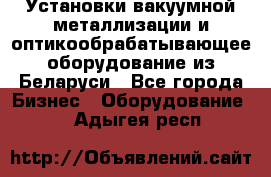 Установки вакуумной металлизации и оптикообрабатывающее оборудование из Беларуси - Все города Бизнес » Оборудование   . Адыгея респ.